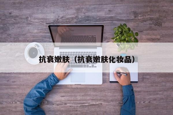 抗衰嫩肤（抗衰嫩肤化妆品）