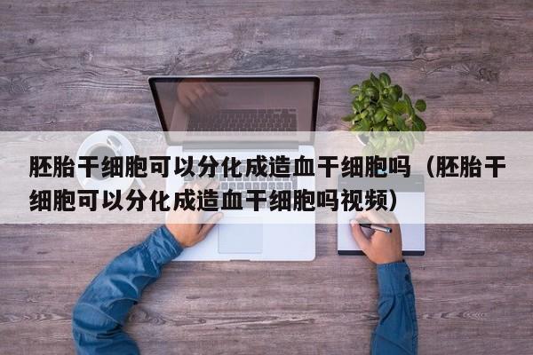 胚胎干细胞可以分化成造血干细胞吗（胚胎干细胞可以分化成造血干细胞吗视频）