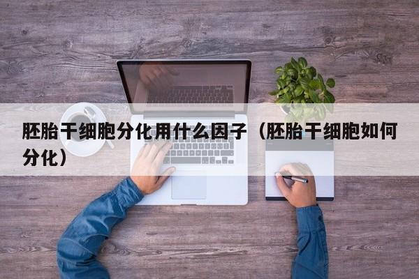胚胎干细胞分化用什么因子（胚胎干细胞如何分化）