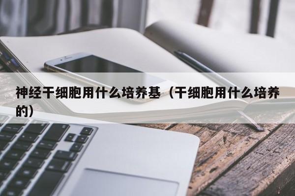 神经干细胞用什么培养基（干细胞用什么培养的）