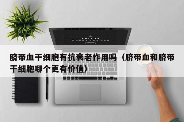 脐带血干细胞有抗衰老作用吗（脐带血和脐带干细胞哪个更有价值）