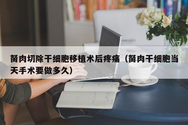 胬肉切除干细胞移植术后疼痛（胬肉干细胞当天手术要做多久）