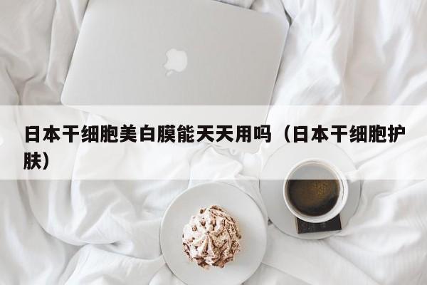 日本干细胞美白膜能天天用吗（日本干细胞护肤）