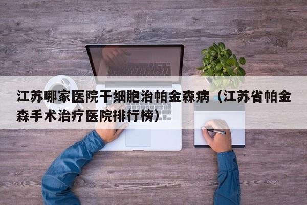 江苏哪家医院干细胞治帕金森病（江苏省帕金森手术治疗医院排行榜）
