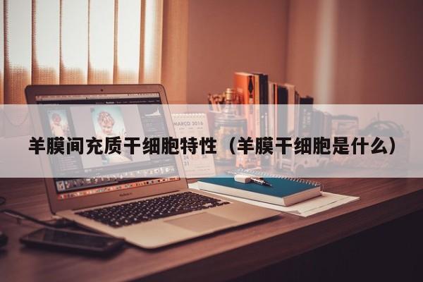 羊膜间充质干细胞特性（羊膜干细胞是什么）