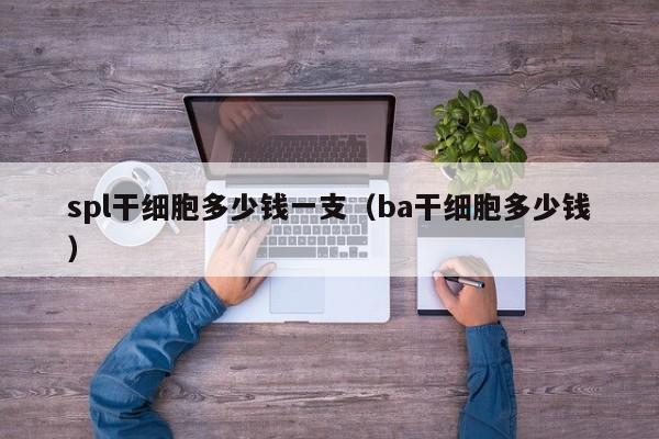 spl干细胞多少钱一支（ba干细胞多少钱）
