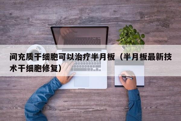 间充质干细胞可以治疗半月板（半月板最新技术干细胞修复）