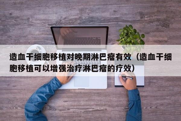 造血干细胞移植对晚期淋巴瘤有效（造血干细胞移植可以增强治疗淋巴瘤的疗效）