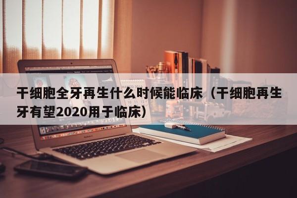干细胞全牙再生什么时候能临床（干细胞再生牙有望2020用于临床）