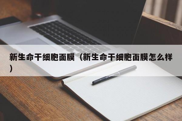 新生命干细胞面膜（新生命干细胞面膜怎么样）