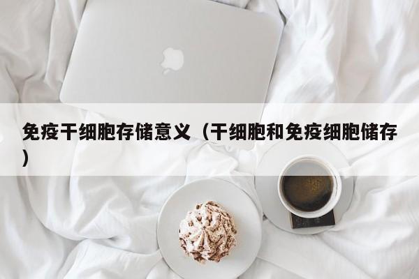 免疫干细胞存储意义（干细胞和免疫细胞储存）