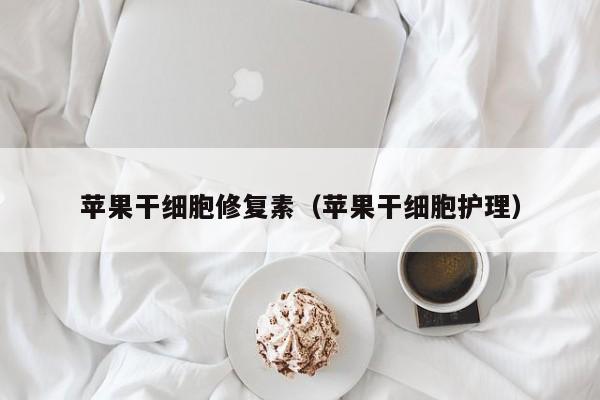 苹果干细胞修复素（苹果干细胞护理）
