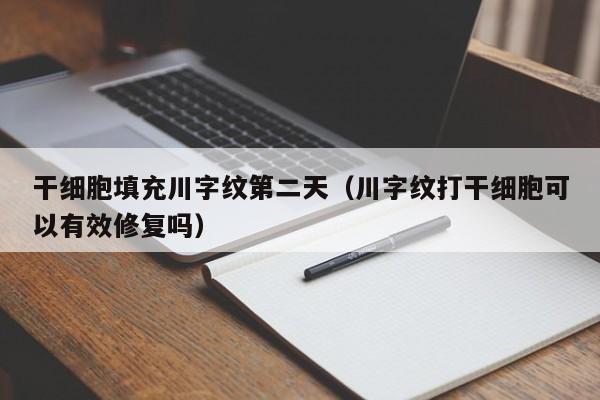 干细胞填充川字纹第二天（川字纹打干细胞可以有效修复吗）