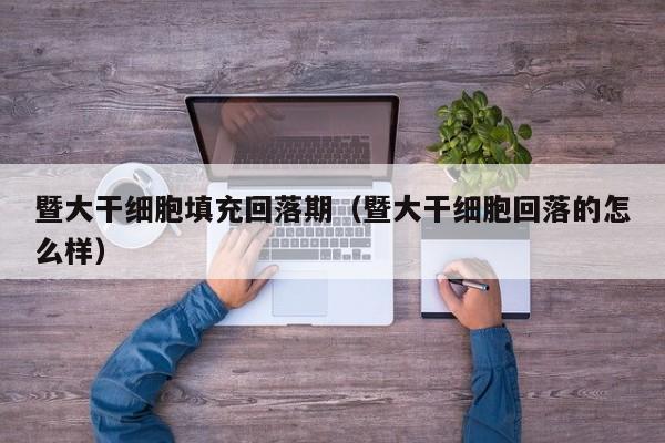 暨大干细胞填充回落期（暨大干细胞回落的怎么样）