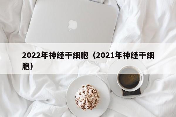 2022年神经干细胞（2021年神经干细胞）