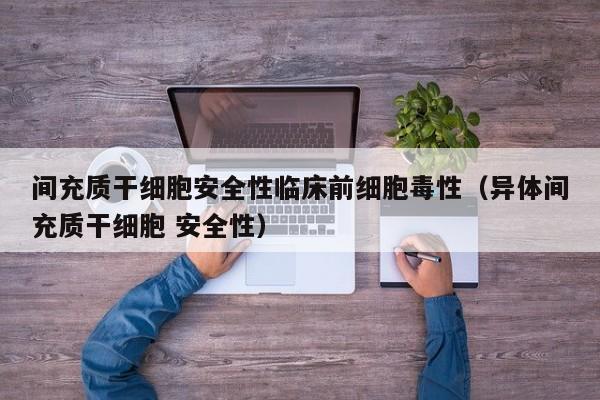 间充质干细胞安全性临床前细胞毒性（异体间充质干细胞 安全性）