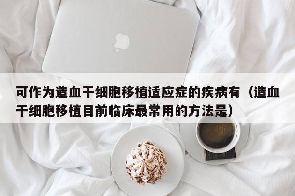 可作为造血干细胞移植适应症的疾病有（造血干细胞移植目前临床最常用的方法是）