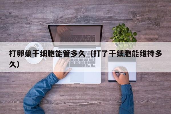 打卵巢干细胞能管多久（打了干细胞能维持多久）