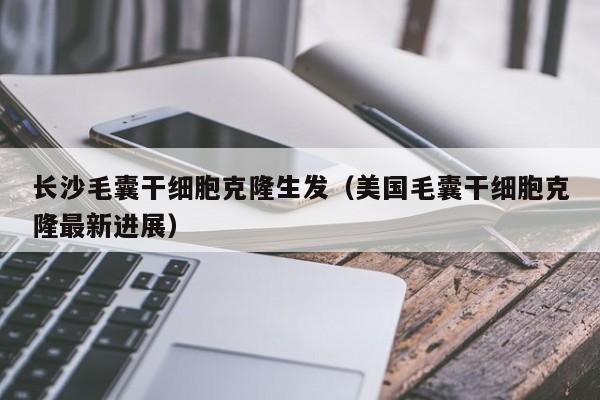 长沙毛囊干细胞克隆生发（美国毛囊干细胞克隆最新进展）