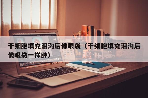 干细胞填充泪沟后像眼袋（干细胞填充泪沟后像眼袋一样肿）