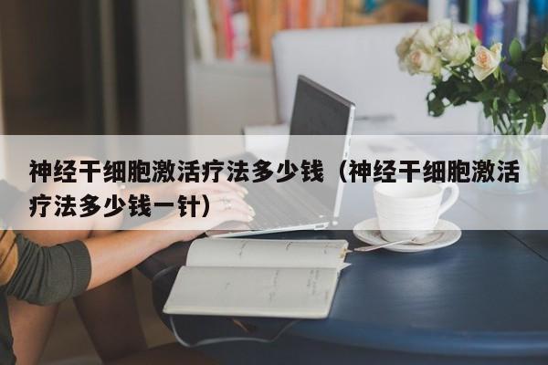 神经干细胞激活疗法多少钱（神经干细胞激活疗法多少钱一针）