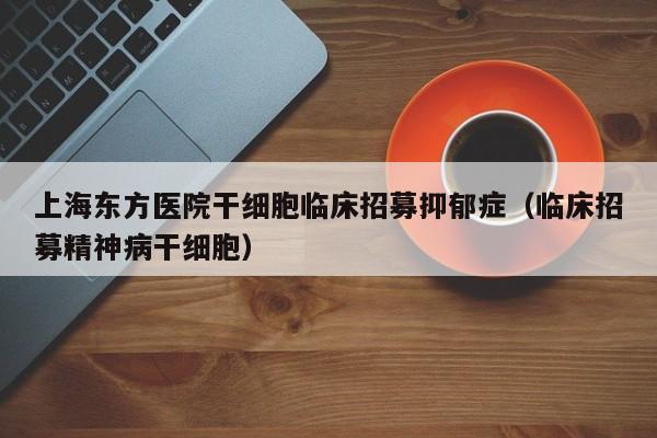 上海东方医院干细胞临床招募抑郁症（临床招募精神病干细胞）