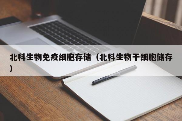北科生物免疫细胞存储（北科生物干细胞储存）