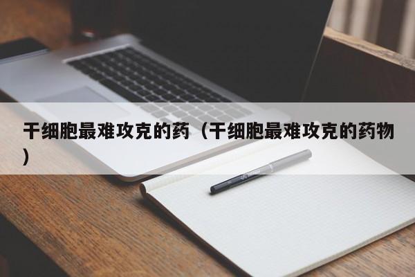 干细胞最难攻克的药（干细胞最难攻克的药物）