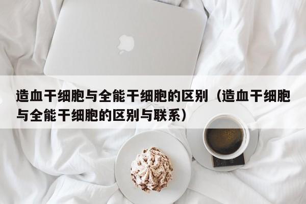 造血干细胞与全能干细胞的区别（造血干细胞与全能干细胞的区别与联系）