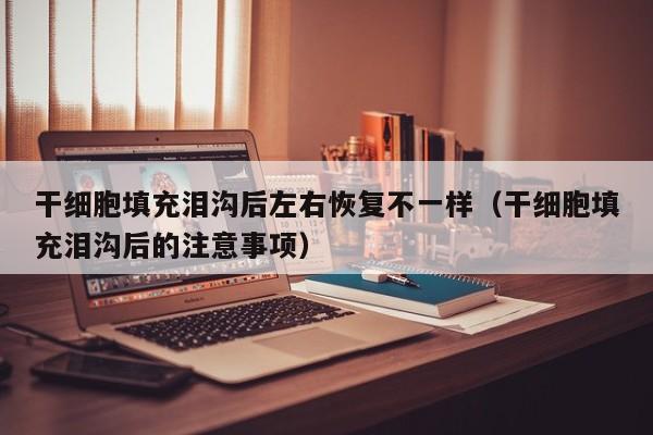 干细胞填充泪沟后左右恢复不一样（干细胞填充泪沟后的注意事项）