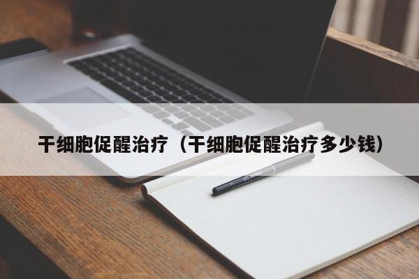 干细胞促醒治疗（干细胞促醒治疗多少钱）