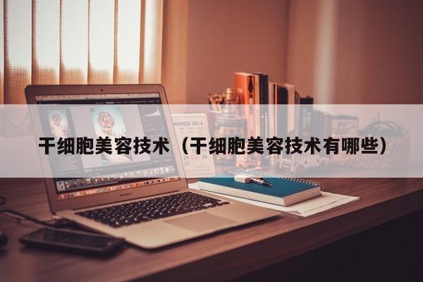 干细胞美容技术（干细胞美容技术有哪些）