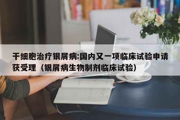 干细胞治疗银屑病:国内又一项临床试验申请获受理（银屑病生物制剂临床试验）