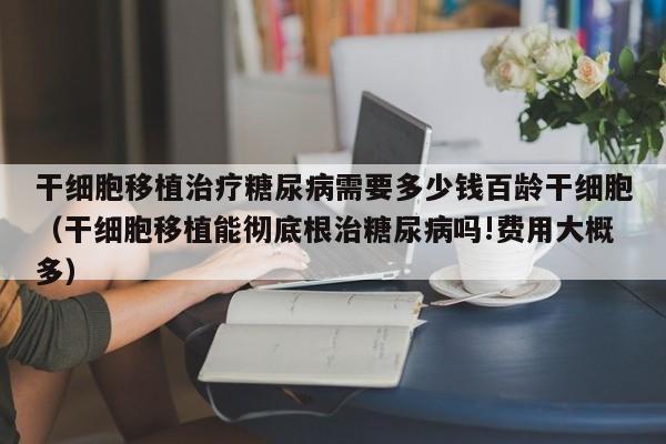 干细胞移植治疗糖尿病需要多少钱百龄干细胞（干细胞移植能彻底根治糖尿病吗!费用大概多）