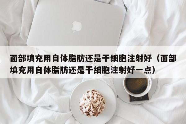 面部填充用自体脂肪还是干细胞注射好（面部填充用自体脂肪还是干细胞注射好一点）