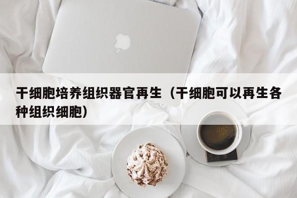 干细胞培养组织器官再生（干细胞可以再生各种组织细胞）