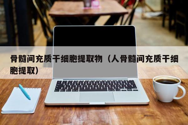 骨髓间充质干细胞提取物（人骨髓间充质干细胞提取）