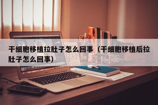 干细胞移植拉肚子怎么回事（干细胞移植后拉肚子怎么回事）