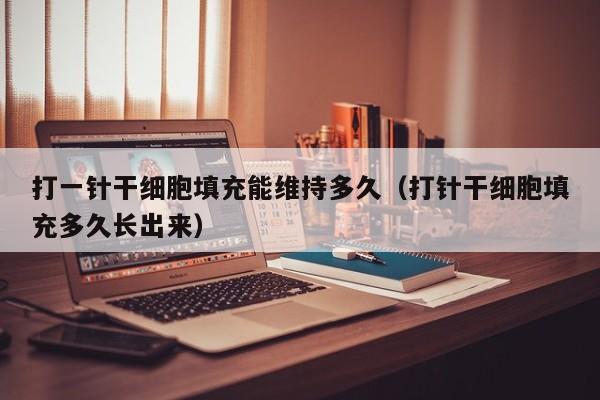 打一针干细胞填充能维持多久（打针干细胞填充多久长出来）