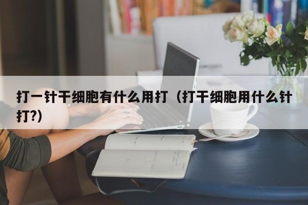 打一针干细胞有什么用打（打干细胞用什么针打?）