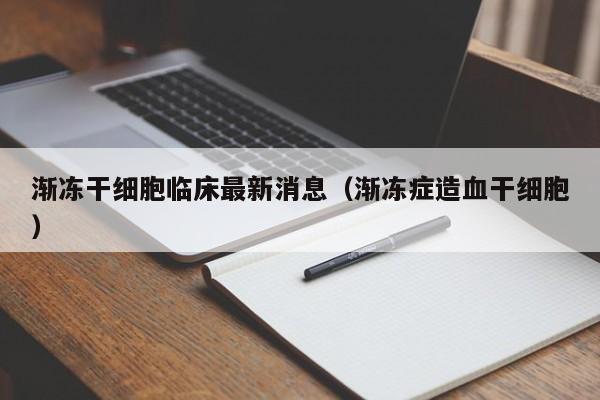 渐冻干细胞临床最新消息（渐冻症造血干细胞）