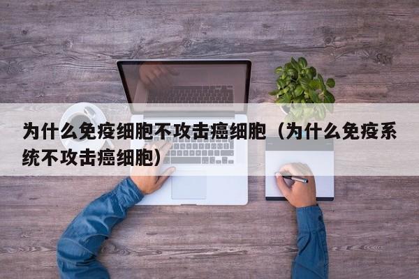 为什么免疫细胞不攻击癌细胞（为什么免疫系统不攻击癌细胞）