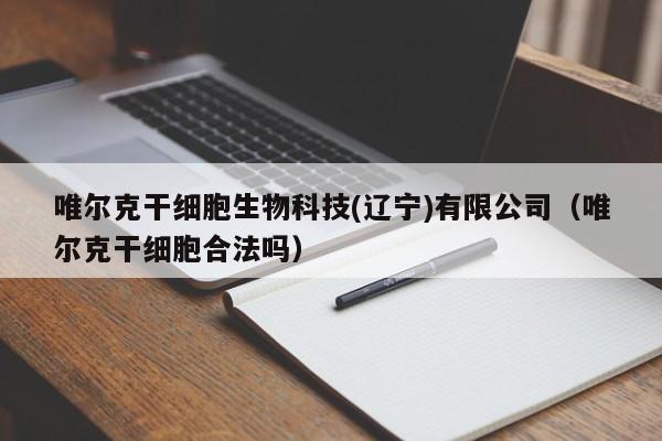 唯尔克干细胞生物科技(辽宁)有限公司（唯尔克干细胞合法吗）