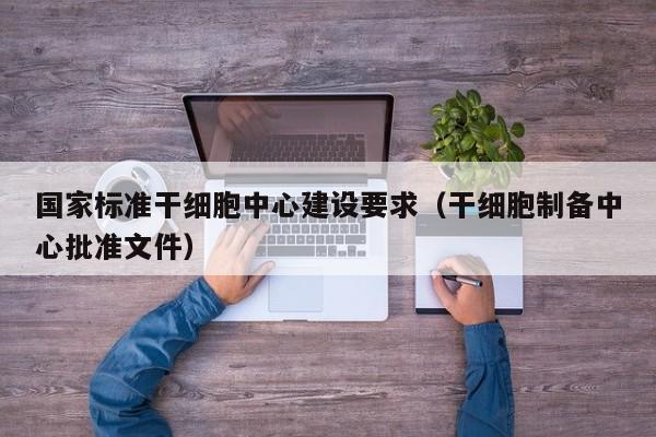 国家标准干细胞中心建设要求（干细胞制备中心批准文件）