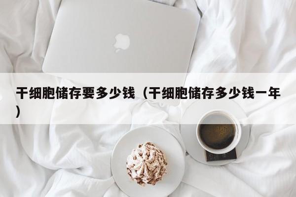干细胞储存要多少钱（干细胞储存多少钱一年）