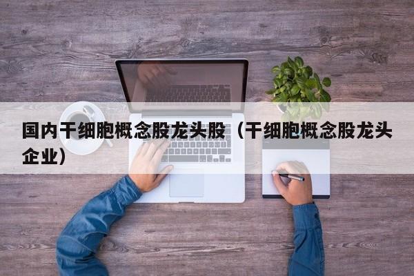 国内干细胞概念股龙头股（干细胞概念股龙头企业）