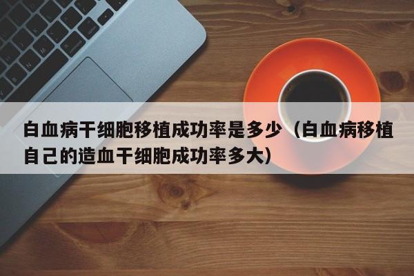 白血病干细胞移植成功率是多少（白血病移植自己的造血干细胞成功率多大）