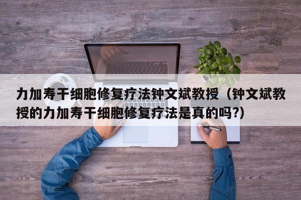 力加寿干细胞修复疗法钟文斌教授（钟文斌教授的力加寿干细胞修复疗法是真的吗?）