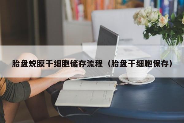 胎盘蜕膜干细胞储存流程（胎盘干细胞保存）