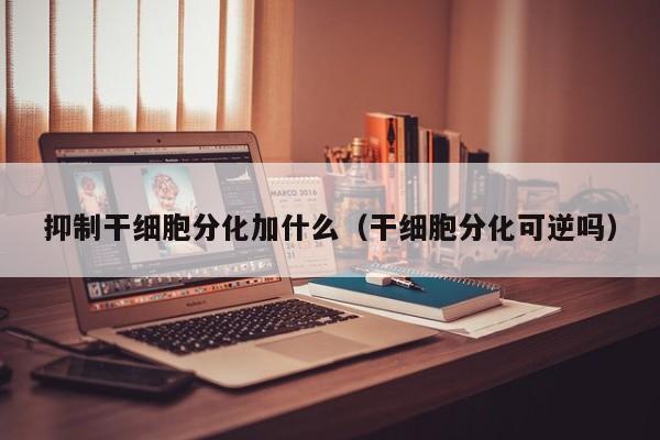 抑制干细胞分化加什么（干细胞分化可逆吗）